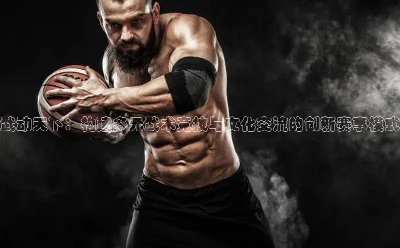 武动天下：构建多元武术竞技与文化交流的创新赛事模式